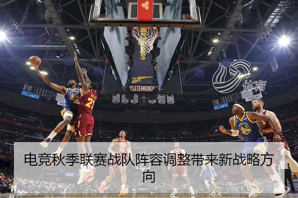 电竞秋季联赛战队阵容调整带来新战略方向 | QSSports