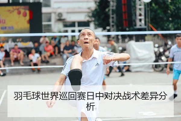 羽毛球世界巡回赛日中对决战术差异分析